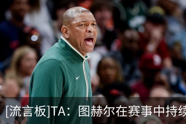 [流言板]TA：图赫尔在赛事中持续上压力，但球队表现仍逐渐脱离掌控